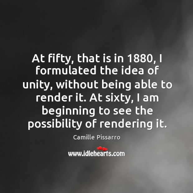 At fifty, that is in 1880, I formulated the idea of unity, without being able to render it. Camille Pissarro Picture Quote