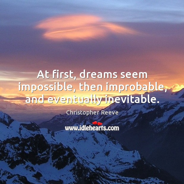 At first, dreams seem impossible, then improbable, and eventually inevitable. Christopher Reeve Picture Quote