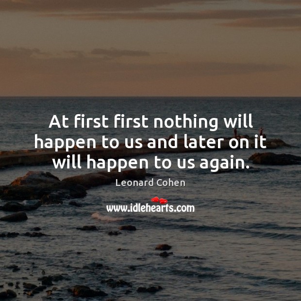 At first first nothing will happen to us and later on it will happen to us again. Leonard Cohen Picture Quote