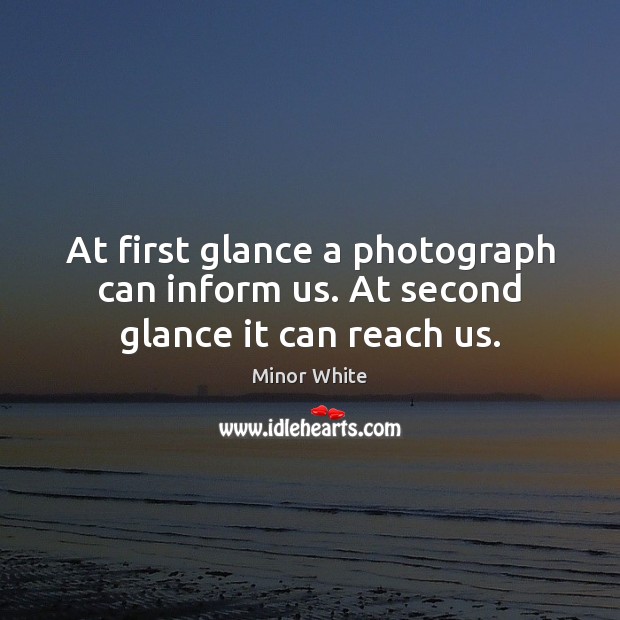 At first glance a photograph can inform us. At second glance it can reach us. Minor White Picture Quote