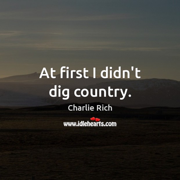 At first I didn’t dig country. Charlie Rich Picture Quote