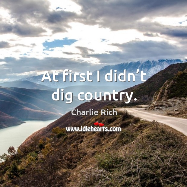 At first I didn’t dig country. Charlie Rich Picture Quote