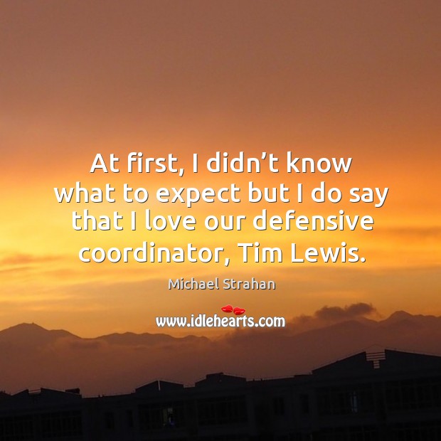 At first, I didn’t know what to expect but I do say that I love our defensive coordinator, tim lewis. Michael Strahan Picture Quote