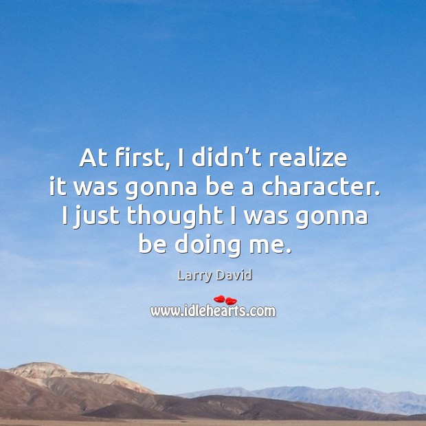 At first, I didn’t realize it was gonna be a character. I just thought I was gonna be doing me. Larry David Picture Quote