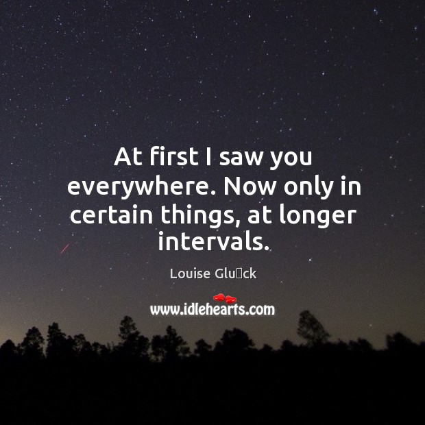 At first I saw you everywhere. Now only in certain things, at longer intervals. Image