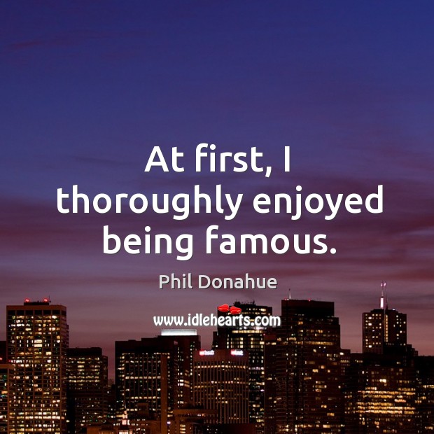 At first, I thoroughly enjoyed being famous. Phil Donahue Picture Quote