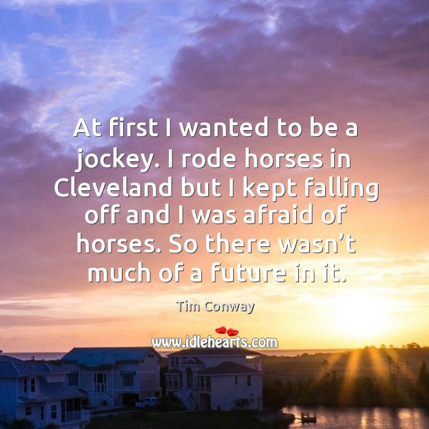 At first I wanted to be a jockey. I rode horses in cleveland but I kept falling off and Image