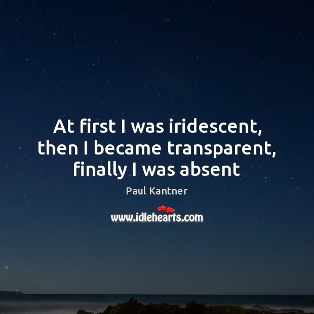 At first I was iridescent, then I became transparent, finally I was absent 