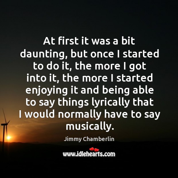 At first it was a bit daunting, but once I started to do it, the more I got into it Jimmy Chamberlin Picture Quote