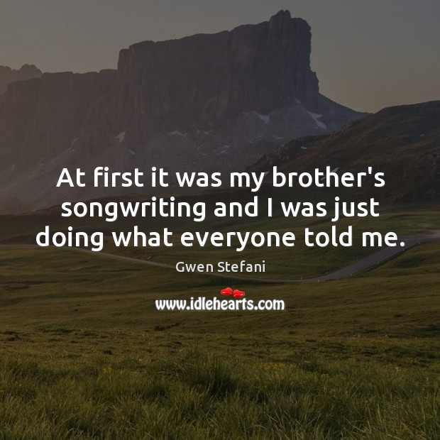 At first it was my brother’s songwriting and I was just doing what everyone told me. Gwen Stefani Picture Quote