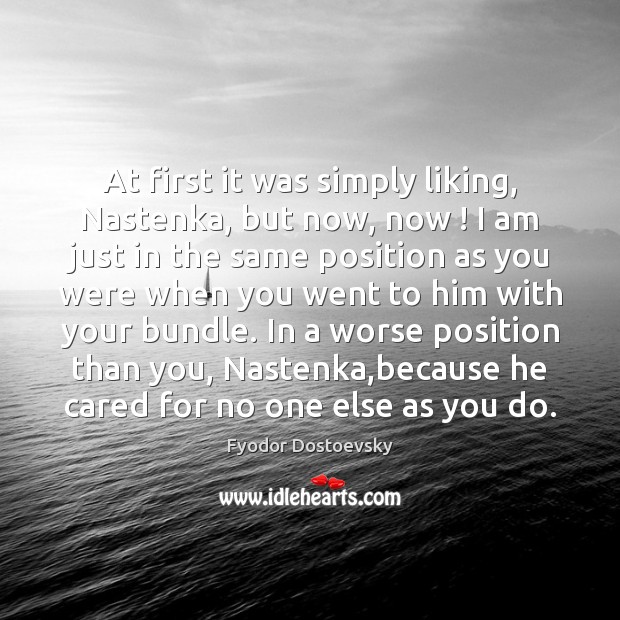 At first it was simply liking, Nastenka, but now, now ! I am Fyodor Dostoevsky Picture Quote