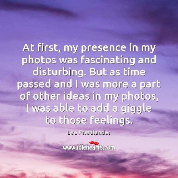 At first, my presence in my photos was fascinating and disturbing. But Lee Friedlander Picture Quote
