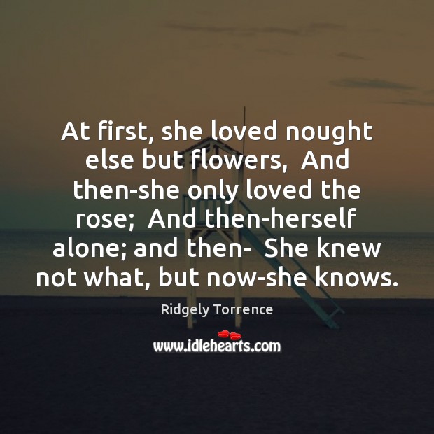 At first, she loved nought else but flowers,  And then-she only loved Ridgely Torrence Picture Quote