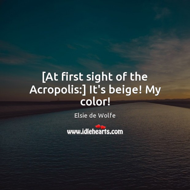 [At first sight of the Acropolis:] It’s beige! My color! Elsie de Wolfe Picture Quote