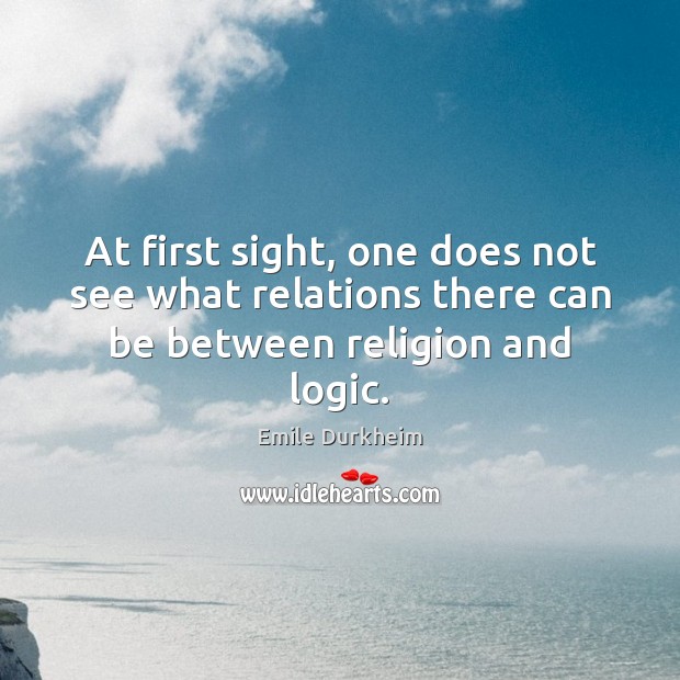 At first sight, one does not see what relations there can be between religion and logic. Emile Durkheim Picture Quote