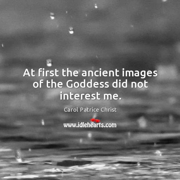 At first the ancient images of the Goddess did not interest me. Carol Patrice Christ Picture Quote