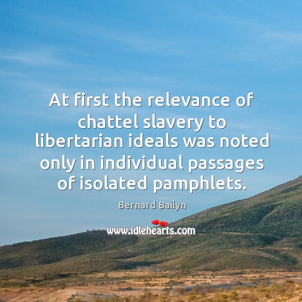 At first the relevance of chattel slavery to libertarian ideals was noted Bernard Bailyn Picture Quote
