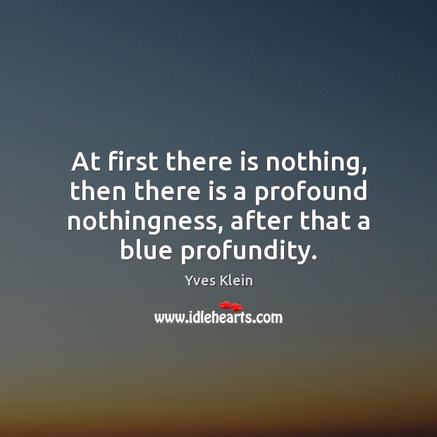 At first there is nothing, then there is a profound nothingness, after Yves Klein Picture Quote