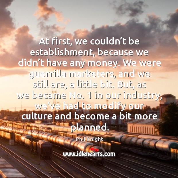 At first, we couldn’t be establishment, because we didn’t have any money. Phil Knight Picture Quote