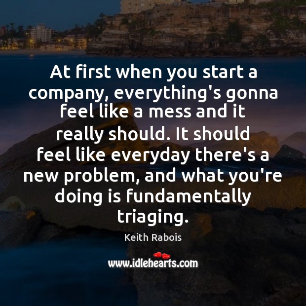 At first when you start a company, everything’s gonna feel like a Keith Rabois Picture Quote