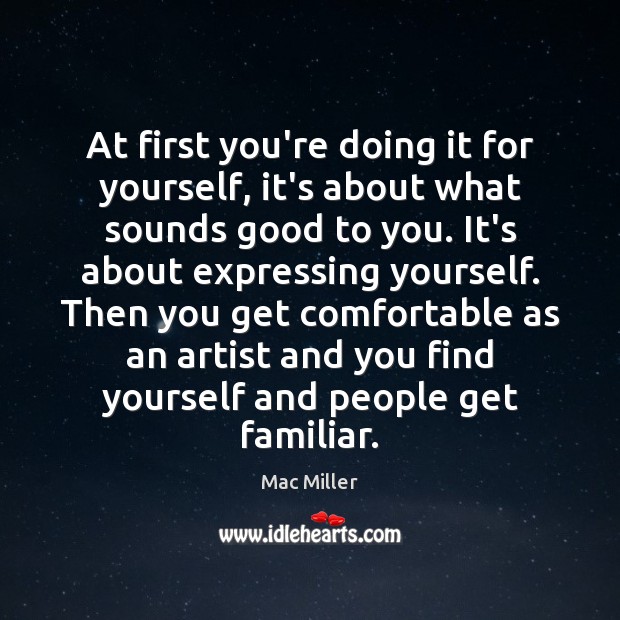 At first you’re doing it for yourself, it’s about what sounds good Mac Miller Picture Quote