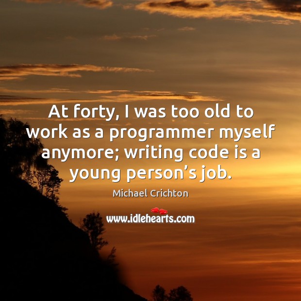 At forty, I was too old to work as a programmer myself Michael Crichton Picture Quote