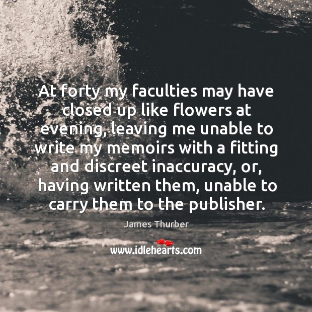 At forty my faculties may have closed up like flowers at evening, James Thurber Picture Quote