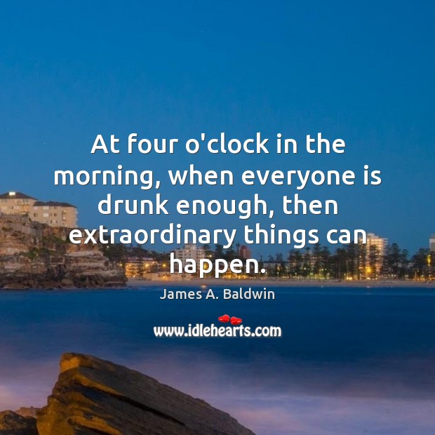 At four o’clock in the morning, when everyone is drunk enough, then James A. Baldwin Picture Quote