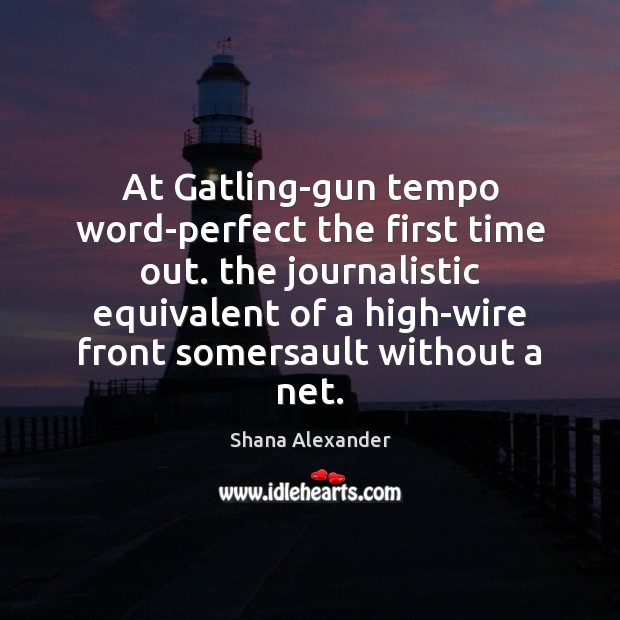 At Gatling-gun tempo word-perfect the first time out. the journalistic equivalent of Image