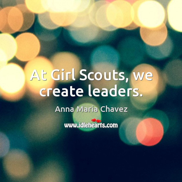 At Girl Scouts, we create leaders. Anna Maria Chavez Picture Quote