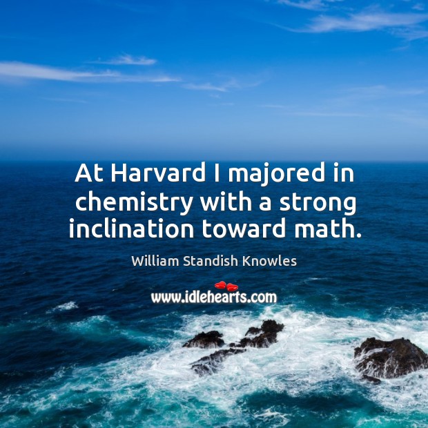 At harvard I majored in chemistry with a strong inclination toward math. William Standish Knowles Picture Quote