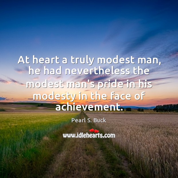 At heart a truly modest man, he had nevertheless the modest man’s Image