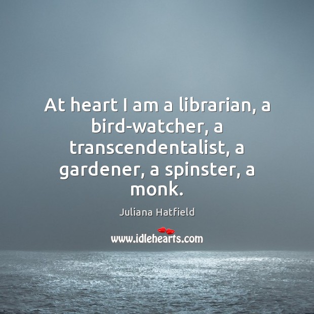 At heart I am a librarian, a bird-watcher, a transcendentalist, a gardener, Juliana Hatfield Picture Quote