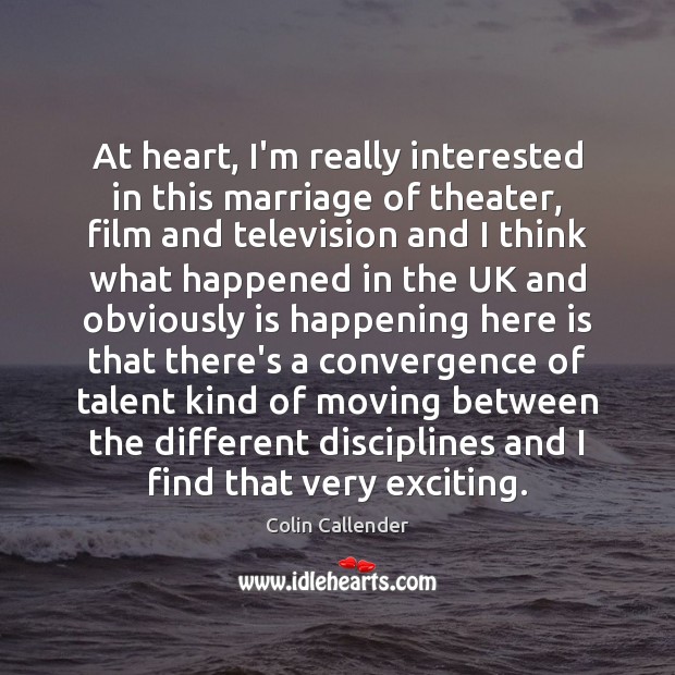 At heart, I’m really interested in this marriage of theater, film and Colin Callender Picture Quote