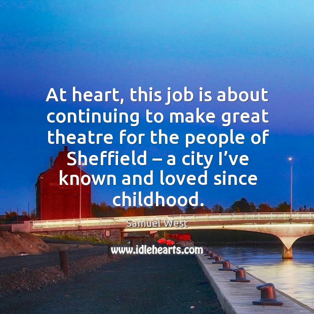 At heart, this job is about continuing to make great theatre for the people of sheffield Samuel West Picture Quote