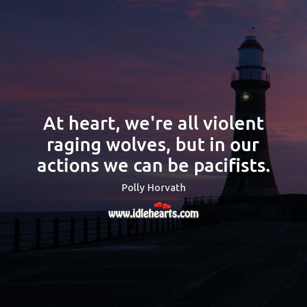 At heart, we’re all violent raging wolves, but in our actions we can be pacifists. Polly Horvath Picture Quote