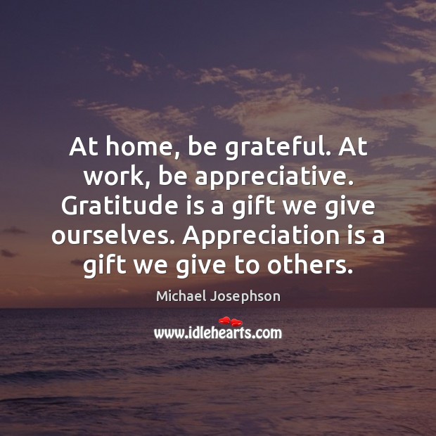 At home, be grateful. At work, be appreciative. Gratitude is a gift Michael Josephson Picture Quote