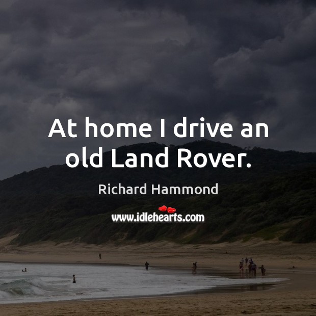 At home I drive an old Land Rover. Richard Hammond Picture Quote