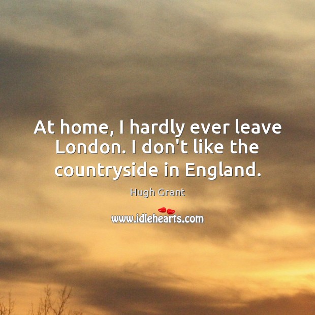At home, I hardly ever leave London. I don’t like the countryside in England. Image