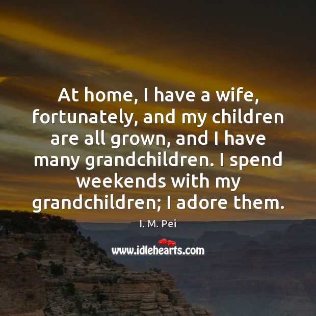 At home, I have a wife, fortunately, and my children are all I. M. Pei Picture Quote
