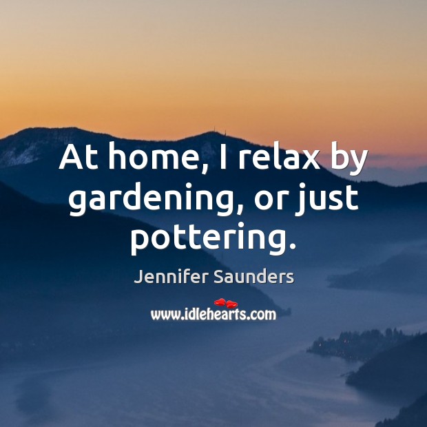 At home, I relax by gardening, or just pottering. Jennifer Saunders Picture Quote