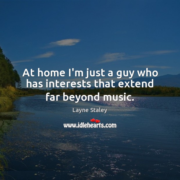 At home I’m just a guy who has interests that extend far beyond music. Layne Staley Picture Quote