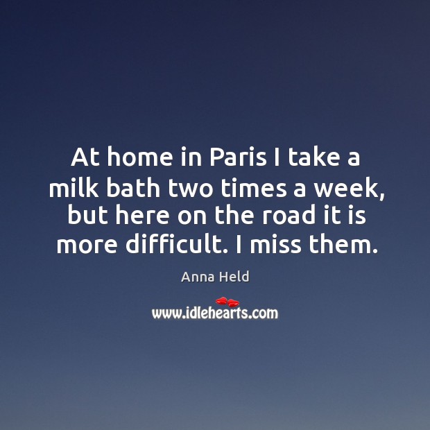 At home in paris I take a milk bath two times a week, but here on the road it is more difficult. I miss them. Anna Held Picture Quote