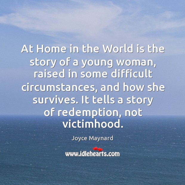 At home in the world is the story of a young woman, raised in some difficult circumstances, and how she survives. Joyce Maynard Picture Quote