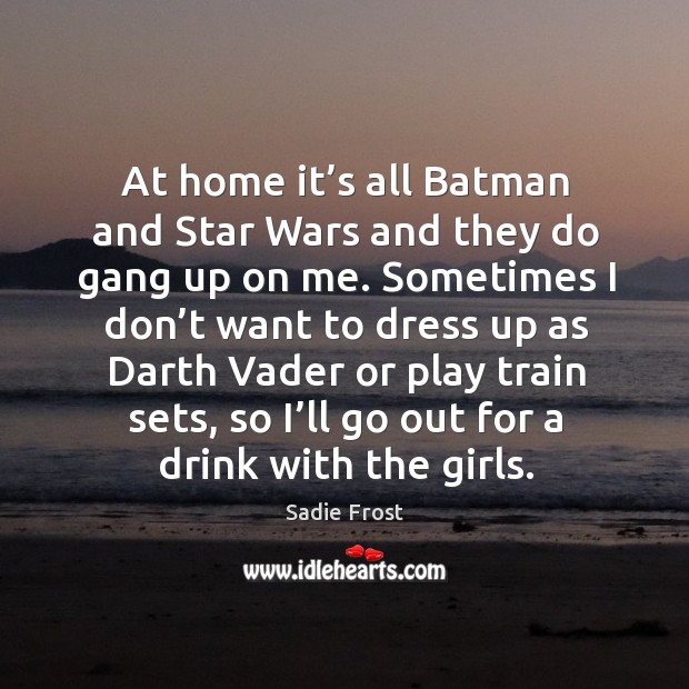 At home it’s all batman and star wars and they do gang up on me. Image