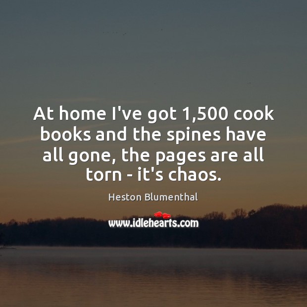 At home I’ve got 1,500 cook books and the spines have all gone, Heston Blumenthal Picture Quote