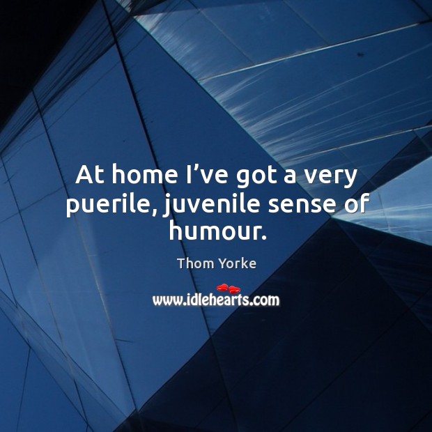 At home I’ve got a very puerile, juvenile sense of humour. Thom Yorke Picture Quote
