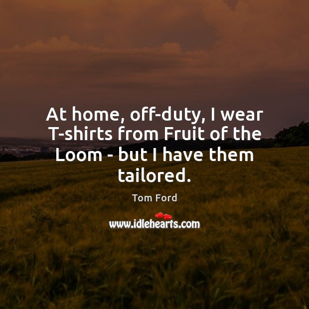 At home, off-duty, I wear T-shirts from Fruit of the Loom – but I have them tailored. Tom Ford Picture Quote