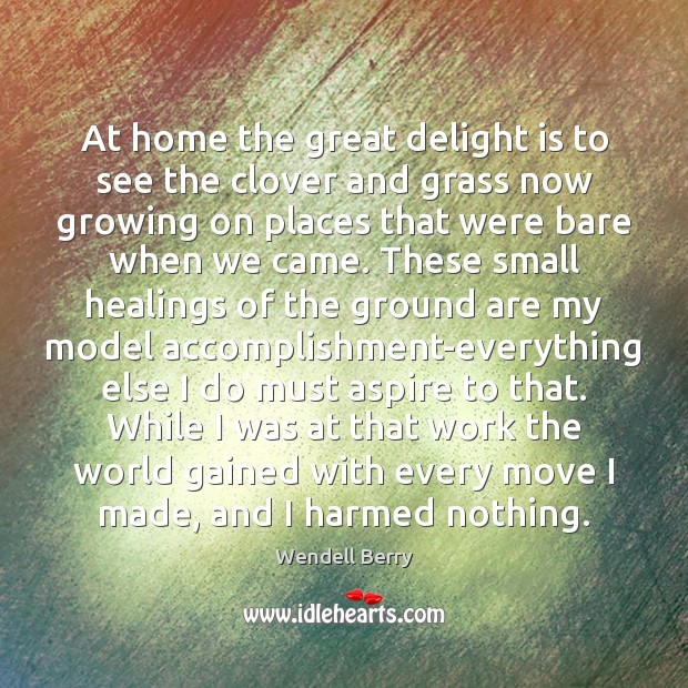 At home the great delight is to see the clover and grass Wendell Berry Picture Quote