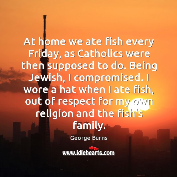 At home we ate fish every Friday, as Catholics were then supposed George Burns Picture Quote